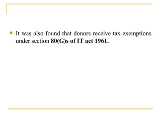 <ul><li>It was also found that donors receive tax exemptions under section  80(G)s of IT act 1961.   </li></ul>