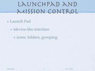 Launchpad and
           Mission Control
   Launch Pad

      idevice-like interface

           icons, folders, grouping




PM Burke                  8           12/6/2011
 