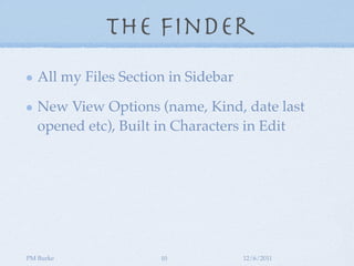 The Finder
   All my Files Section in Sidebar

   New View Options (name, Kind, date last
   opened etc), Built in Characters in Edit




PM Burke               10            12/6/2011
 