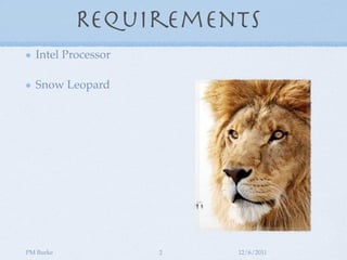 Requirements
  Intel Processor

  Snow Leopard




PM Burke            2   12/6/2011
 