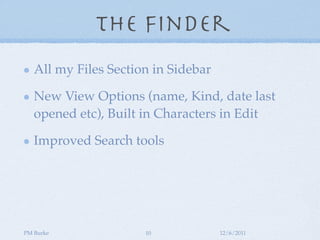 The Finder
   All my Files Section in Sidebar

   New View Options (name, Kind, date last
   opened etc), Built in Characters in Edit

   Improved Search tools




PM Burke               10            12/6/2011
 