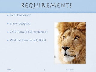 Requirements
  Intel Processor

  Snow Leopard

  2 GB Ram (4 GB preferred)

  Wi-Fi to Download( 4GB)




PM Burke                2     12/6/2011
 