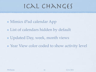 iCal Changes

   Mimics iPad calendar App

   List of calendars hidden by default

   Updated Day, week, month views

   Year View color coded to show activity level




PM Burke              16           12/6/2011
 