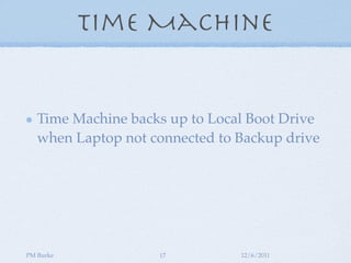 Time Machine


   Time Machine backs up to Local Boot Drive
   when Laptop not connected to Backup drive




PM Burke            17          12/6/2011
 