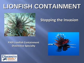 LIONFISH CONTAINMENTLIONFISH CONTAINMENT
Stopping the InvasionStopping the Invasion
PADI Lionfish ContainmentPADI Lionfish Containment
Distinctive SpecialtyDistinctive Specialty
 