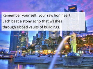 Remember your self: your raw lion heart,
Each beat a stony echo that washes
through ribbed vaults of buildings.
 