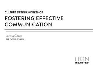 FOSTERING EFFECTIVE
COMMUNICATION
CULTURE DESIGN WORKSHOP
Larissa Conte
PARISOMA 06.03.14
 