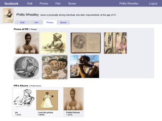 facebook Wall Photos Flair Boxes Phillis Wheatley Logout Wall Info Photos Boxes Photos of PW   7 Photos PW’s Albums   2 Photo Alums  me 1 photo I love this picture. 1 photo Profile Pictures  1 photo Phillis Wheatley  never a physically strong individual, she died, impoverished, at the age of 31.  