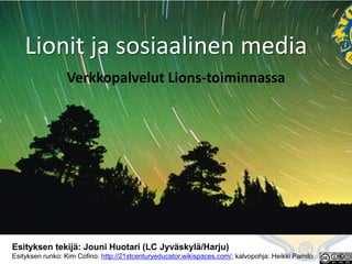 Lionit ja sosiaalinen media Verkkopalvelut Lions-toiminnassa Esityksen tekijä: Jouni Huotari (LC Jyväskylä/Harju) Esityksenrunko: Kim Cofino: http://21stcenturyeducator.wikispaces.com/; kalvopohja: HeikkiPamilo 