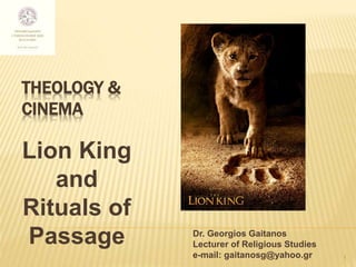 THEOLOGY &
CINEMA
Lion King
and
Rituals of
Passage
1
Dr. Georgios Gaitanos
Lecturer of Religious Studies
e-mail: gaitanosg@yahoo.gr
 