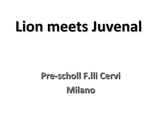 Lion meets Juvenal
Pre-scholl F.lli Cervi
Milano

 