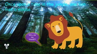 Once upon a time in the jungle, one lion
met a mouse.




           Will u be
              my
           friend???
 