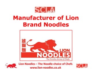 Lion Noodles – The Noodle choice of Chefs
www.lion-noodles.co.uk
Manufacturer of Lion
Brand Noodles
 