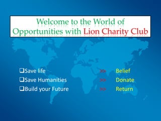 Save life >> Belief
Save Humanities >> Donate
Build your Future >> Return
Welcome to the World of
Opportunities with Lion Charity Club
 