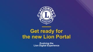 Get ready for
the new Lion Portal
Evolving the
Lion Digital Experience
 