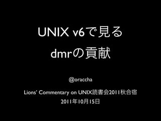 UNIX v6
         dmr
                @oraccha

Lions’ Commentary on UNIX     2011
             2011   10   15
 