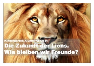 Kindergarten Alumni-Konzept:
Die Zukunft der Lions.
Wie bleiben wir Freunde?
 