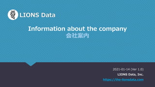 LIONS Data
2021-01-14 (Ver 1.0)
LIONS Data, Inc.
https://the-lionsdata.com
Information about the company
会社案内
 