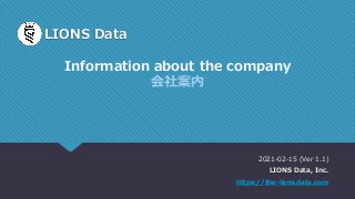 LIONS Data
2021-02-15 (Ver 1.1)
LIONS Data, Inc.
https://the-lionsdata.com
Information about the company
会社案内
 
