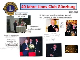 40 Jahre Lions-Club Günzburg 2009-2010 Amtsübergabe  Juli 2009 LF Hahn aus Idar-Oberstein verwandelt  das Clublokal in eine Diamantschleiferei Sehen und  gesehen werden 