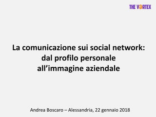 La comunicazione sui social network:
dal profilo personale
all’immagine aziendale
Andrea Boscaro – Alessandria, 22 gennaio 2018
 