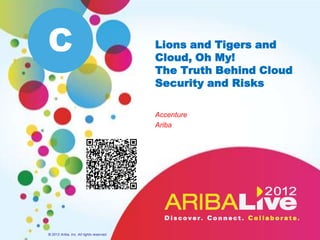C                                         Lions and Tigers and
                                          Cloud, Oh My!
                                          The Truth Behind Cloud
                                          Security and Risks

                                          Accenture
                                          Ariba




© 2012 Ariba, Inc. All rights reserved.
 