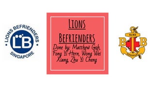 Lions
Befrienders
Done by: Matthew Goh,
Fong Yi Hern, Wong Wei
Xiang, Zhu Yi Cheng
 