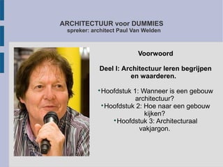 ARCHITECTUUR voor DUMMIES
spreker: architect Paul Van Welden
Voorwoord
Deel I: Architectuur leren begrijpen
en waarderen.

Hoofdstuk 1: Wanneer is een gebouw
architectuur?

Hoofdstuk 2: Hoe naar een gebouw
kijken?

Hoofdstuk 3: Architecturaal
vakjargon.
 