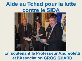 Aide au Tchad pour la lutte
contre le SIDA
En soutenant le Professeur Andréoletti
et l’Association GROG CHARD
 