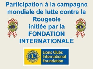 Participation à la campagne
mondiale de lutte contre la
Rougeole
initiée par la
FONDATION
INTERNATIONALE
 