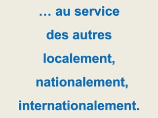 … au service
des autres
localement,
nationalement,
internationalement.
 