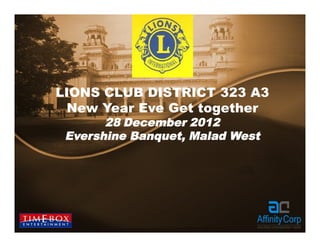 LIONS CLUB DISTRICT 323 A3
 New Year Eve Get together
       28 December 2012
 Evershine Banquet, Malad West
 