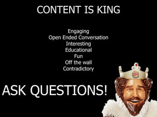 CONTENT IS KING
Engaging
Open Ended Conversation
Interesting
Educational
Fun
Off the wall
Contradictory
ASK QUESTIONS!
 