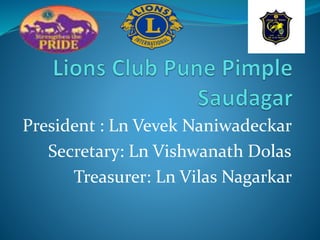President : Ln Vevek Naniwadeckar 
Secretary: Ln Vishwanath Dolas 
Treasurer: Ln Vilas Nagarkar 
 