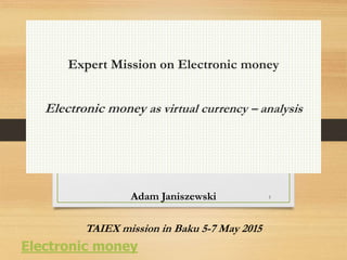 Expert Mission on Electronic money
Electronic money as virtual currency – analysis
Adam Janiszewski
TAIEX mission in Baku 5-7 May 2015
1
Electronic money
 