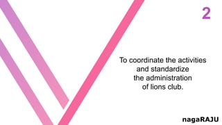2
nagaRAJU
To coordinate the activities
and standardize
the administration
of lions club.
 