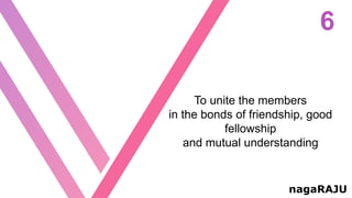 6
nagaRAJU
To unite the members
in the bonds of friendship, good
fellowship
and mutual understanding
 