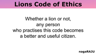 Lions Code of Ethics
nagaRAJU
Whether a lion or not,
any person
who practises this code becomes
a better and useful citizen.
 