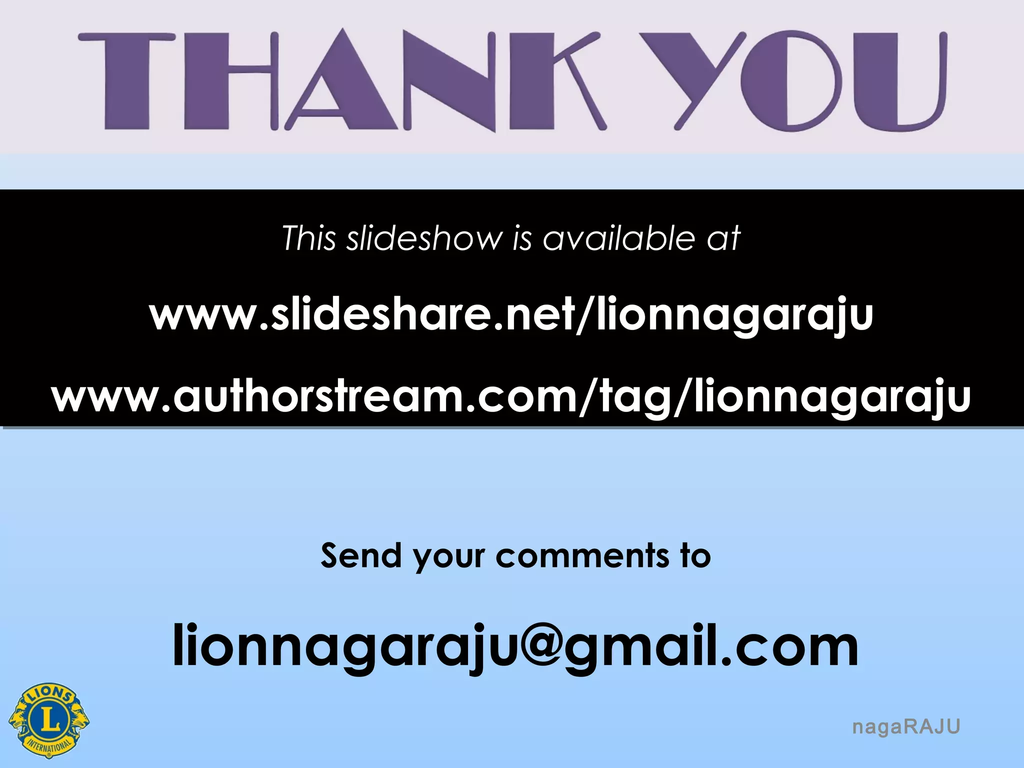 nagaRAJU
Send your comments to
lionnagaraju@gmail.com
This slideshow is available at
www.slideshare.net/lionnagaraju
www.authorstream.com/tag/lionnagaraju
This slideshow is available at
www.slideshare.net/lionnagaraju
www.authorstream.com/tag/lionnagaraju
 