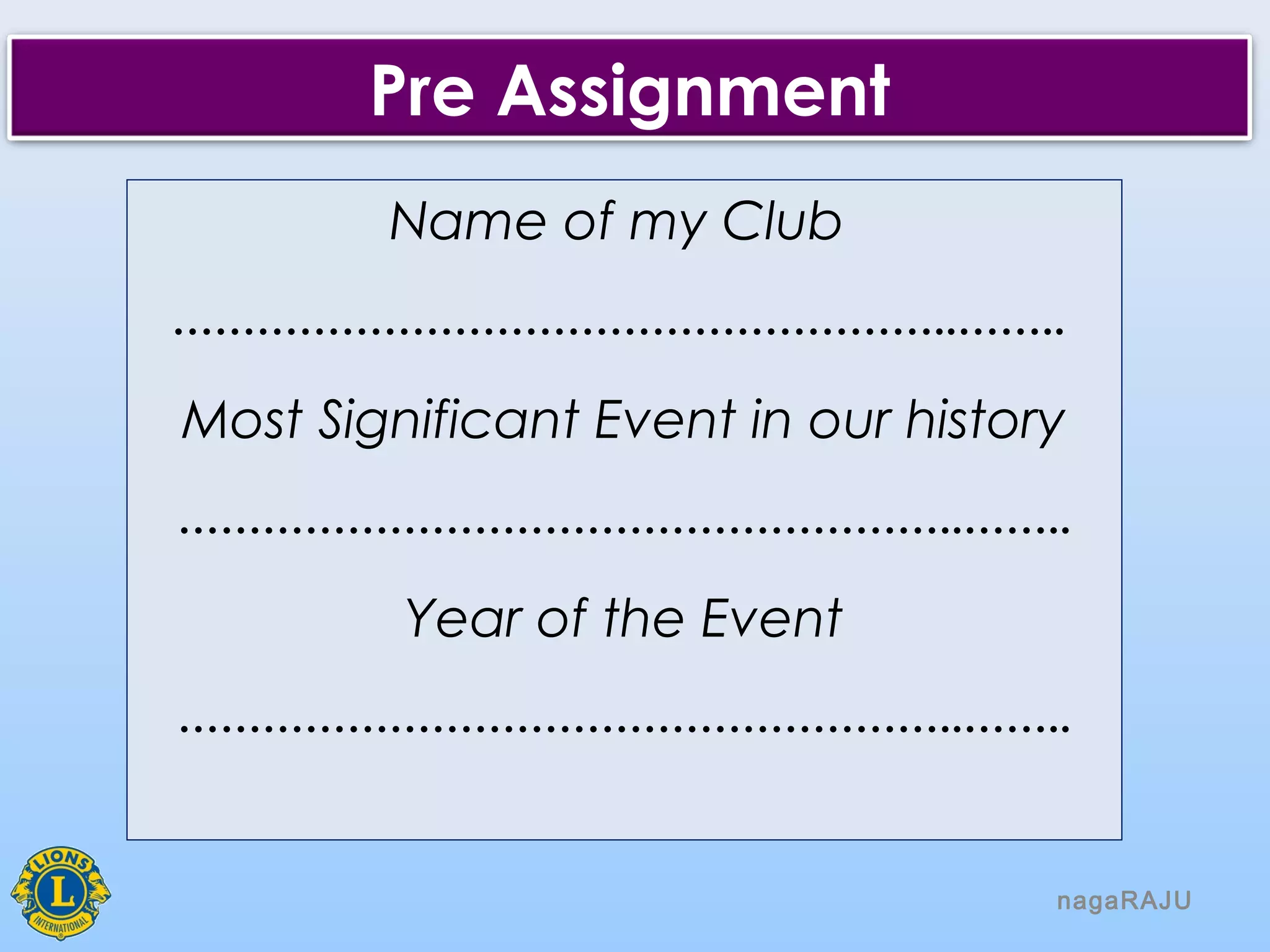 nagaRAJU
Pre Assignment
Name of my Club
………………………………………………..……..
Most Significant Event in our history
………………………………………………..……..
Year of the Event
………………………………………………..……..
 