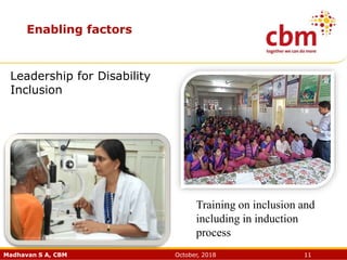 Madhavan S A, CBM October, 2018 11
Enabling factors
Leadership for Disability
Inclusion
Training on inclusion and
including in induction
process
 
