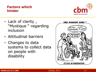 Madhavan S A, CBM October, 2018 14
Factors which
hinder
• Lack of clarity ,
“Mystique “ regarding
inclusion
• Attitudinal barriers
• Changes to data
systems to collect data
on people with
disability
 
