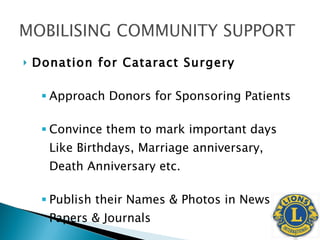 Donation for Cataract Surgery Approach Donors for Sponsoring Patients Convince them to mark important days Like Birthdays, Marriage anniversary, Death Anniversary etc. Publish their Names & Photos in News Papers & Journals 