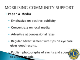 Paper & Media Emphasize on positive publicity Concentrate on local media Advertise at concessional rates Regular advertisement with tips on eye care gives good results. Publish photographs of events and sponsors to attract people. 