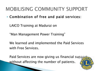 Combination of free and paid services:   LAICO Training at Madurai on  “ Man Management Power Training” We learned and implemented the Paid Services with Free Services. Paid Services are now giving us financial support without affecting the number of patients. 