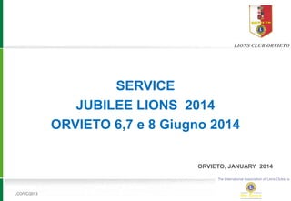 LCO/VC/2013
LIONS CLUB ORVIETO
SERVICE
JUBILEE LIONS 2014
ORVIETO 6,7 e 8 Giugno 2014
ORVIETO, JANUARY 2014
 