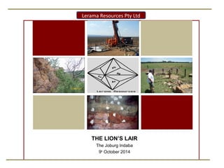Lerama Resources Pty Ltd 
THE LION’S LAIR 
The Joburg Indaba 
9th October 2014 
 