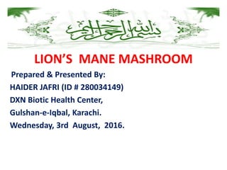 LION’S MANE MASHROOM
Prepared & Presented By:
HAIDER JAFRI (ID # 280034149)
DXN Biotic Health Center,
Gulshan-e-Iqbal, Karachi.
Wednesday, 3rd August, 2016.
 