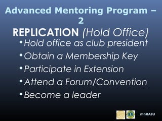Advanced Mentoring Program –
2

REPLICATION (Hold Office)
 Hold office as club president
 Obtain a Membership Key
 Participate in Extension
 Attend a Forum/Convention
 Become a leader

mnRAJU

 