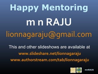 Happy Mentoring

m n RAJU
lionnagaraju@gmail.com
This and other slideshows are available at
www.slideshare.net/lionnagaraju
www.authorstream.com/tab/lionnagaraju
mnRAJU

 